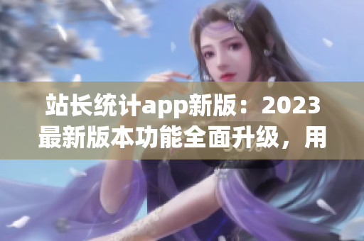 站長統(tǒng)計app新版：2023最新版本功能全面升級，用戶體驗大幅優(yōu)化