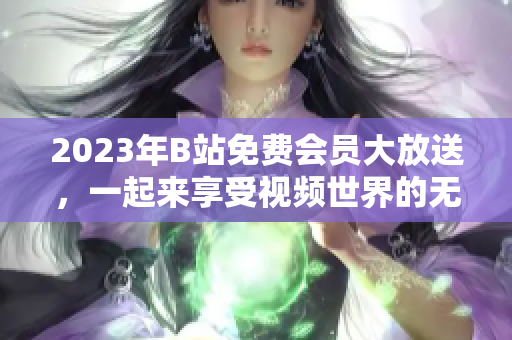 2023年B站免費(fèi)會(huì)員大放送，一起來(lái)享受視頻世界的無(wú)限樂趣