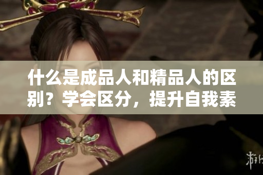 什么是成品人和精品人的區(qū)別？學(xué)會區(qū)分，提升自我素養(yǎng)