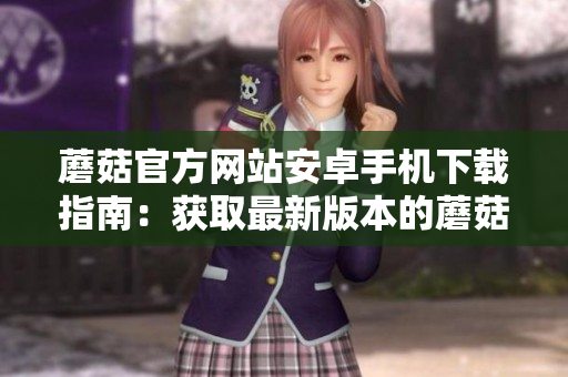 蘑菇官方網(wǎng)站安卓手機下載指南：獲取最新版本的蘑菇應用程序