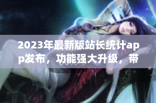 2023年最新版站長統(tǒng)計app發(fā)布，功能強(qiáng)大升級，帶來全新體驗