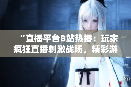 “直播平臺B站熱播：玩家瘋狂直播刺激戰(zhàn)場，精彩游戲解說引爆熱度”