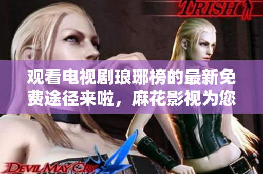 觀看電視劇瑯琊榜的最新免費途徑來啦，麻花影視為您提供高清在線觀看服務(wù)