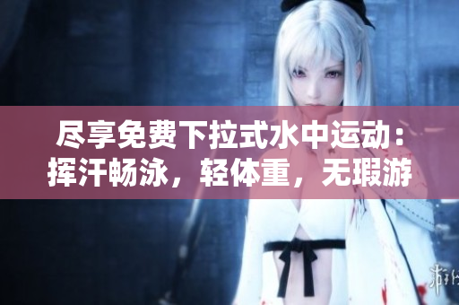 盡享免費下拉式水中運動：揮汗暢泳，輕體重，無瑕游泳器材任您選擇