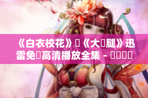 《白衣?；ā放c《大長腿》迅雷免費高清播放全集 - 網絡熱門電視劇完整版觀看