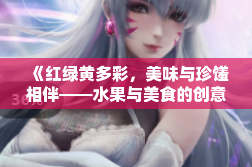 《紅綠黃多彩，美味與珍饈相伴——水果與美食的創(chuàng)意搭配》