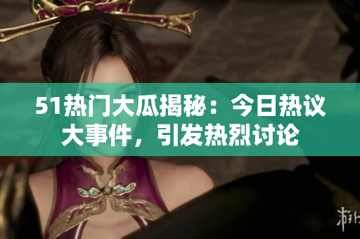 51熱門大瓜揭秘：今日熱議大事件，引發(fā)熱烈討論
