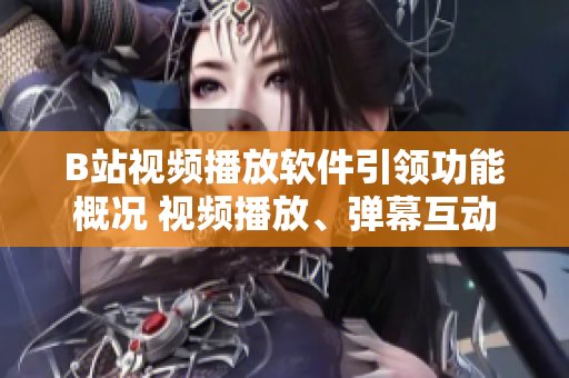 B站視頻播放軟件引領(lǐng)功能概況 視頻播放、彈幕互動(dòng)、個(gè)性推薦與搜索、收藏與下載等功能一覽