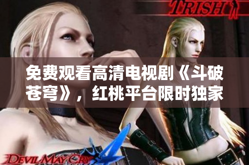 免費(fèi)觀看高清電視劇《斗破蒼穹》，紅桃平臺(tái)限時(shí)獨(dú)家播出