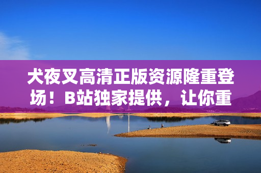 犬夜叉高清正版資源隆重登場！B站獨家提供，讓你重溫經(jīng)典的日本動漫之旅