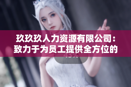 玖玖玖人力資源有限公司：致力于為員工提供全方位的職業(yè)發(fā)展和成長機(jī)會