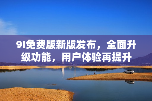 9I免費版新版發(fā)布，全面升級功能，用戶體驗再提升