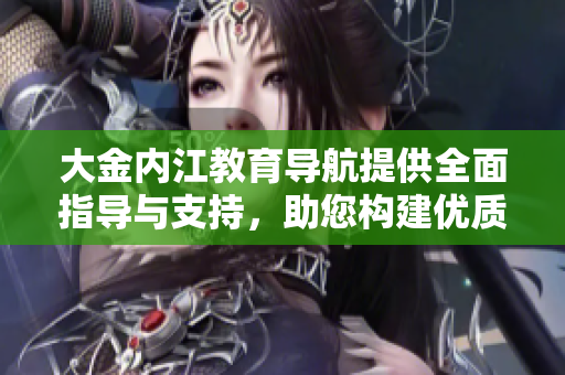 大金內(nèi)江教育導(dǎo)航提供全面指導(dǎo)與支持，助您構(gòu)建優(yōu)質(zhì)教育生態(tài)圈