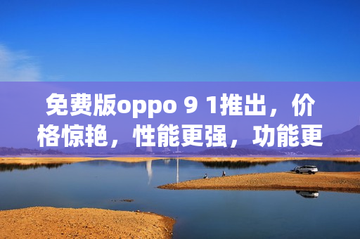 免費版oppo 9 1推出，價格驚艷，性能更強，功能更全面