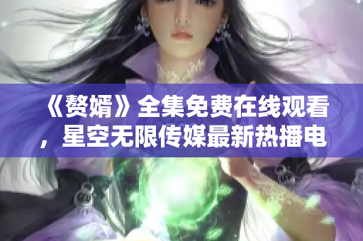 《贅婿》全集免費(fèi)在線觀看，星空無限傳媒最新熱播電視劇