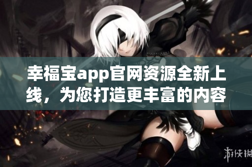 幸福寶app官網(wǎng)資源全新上線，為您打造更豐富的內容體驗