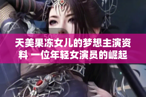 天美果凍女兒的夢(mèng)想主演資料 一位年輕女演員的崛起之路