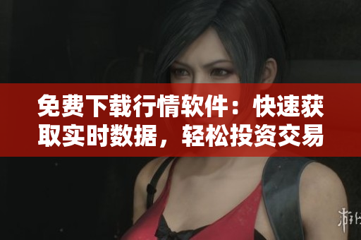 免費(fèi)下載行情軟件：快速獲取實(shí)時(shí)數(shù)據(jù)，輕松投資交易