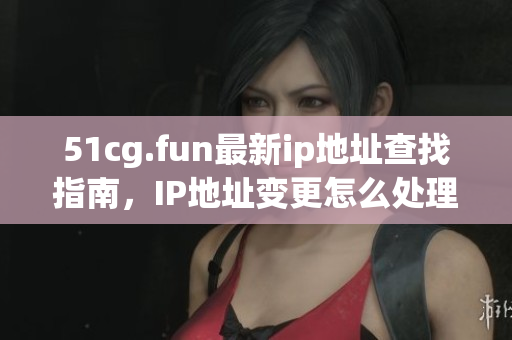 51cg.fun最新ip地址查找指南，IP地址變更怎么處理？