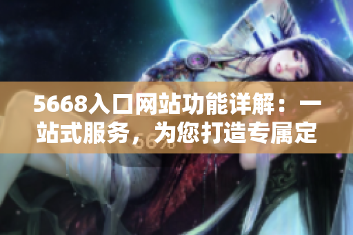 5668入口網(wǎng)站功能詳解：一站式服務(wù)，為您打造專屬定制平臺(tái)