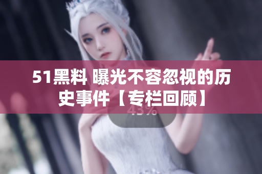 51黑料 曝光不容忽視的歷史事件【專(zhuān)欄回顧】