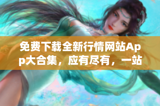 免費(fèi)下載全新行情網(wǎng)站App大合集，應(yīng)有盡有，一站式滿足您的需求