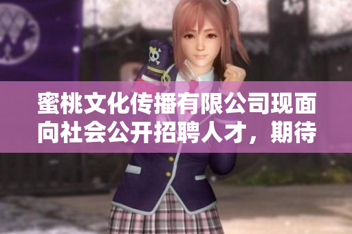 蜜桃文化傳播有限公司現(xiàn)面向社會公開招聘人才，期待您的加入！