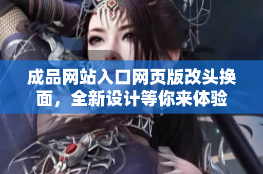 成品網(wǎng)站入口網(wǎng)頁(yè)版改頭換面，全新設(shè)計(jì)等你來(lái)體驗(yàn)