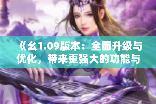 《幺1.09版本：全面升級(jí)與優(yōu)化，帶來更強(qiáng)大的功能與更流暢的體驗(yàn)》