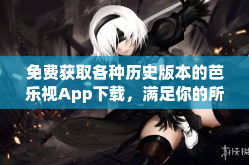 免費獲取各種歷史版本的芭樂視App下載，滿足你的所有需求