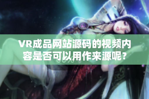 VR成品網(wǎng)站源碼的視頻內(nèi)容是否可以用作來(lái)源呢？