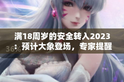 滿18周歲的安全轉(zhuǎn)入2023：預(yù)計(jì)大象登場(chǎng)，專家提醒成人充分做好安全準(zhǔn)備