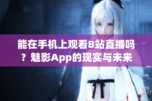 能在手機(jī)上觀看B站直播嗎？魅影App的現(xiàn)實(shí)與未來