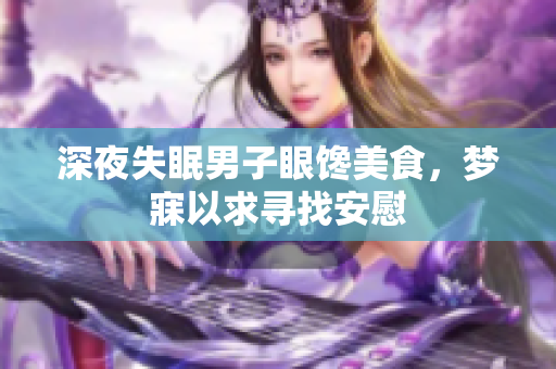 深夜失眠男子眼饞美食，夢(mèng)寐以求尋找安慰