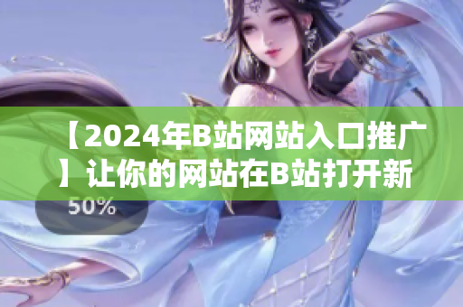 【2024年B站網(wǎng)站入口推廣】讓你的網(wǎng)站在B站打開新世界
