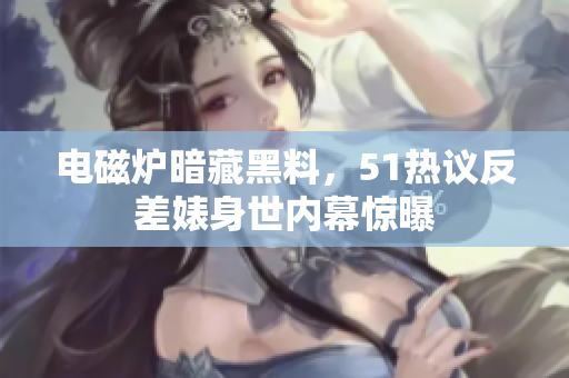 電磁爐暗藏黑料，51熱議反差婊身世內(nèi)幕驚曝