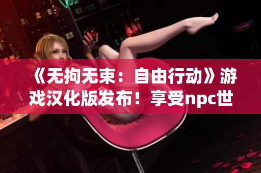 《無(wú)拘無(wú)束：自由行動(dòng)》游戲漢化版發(fā)布！享受npc世界的自由探索和創(chuàng)造樂(lè)趣