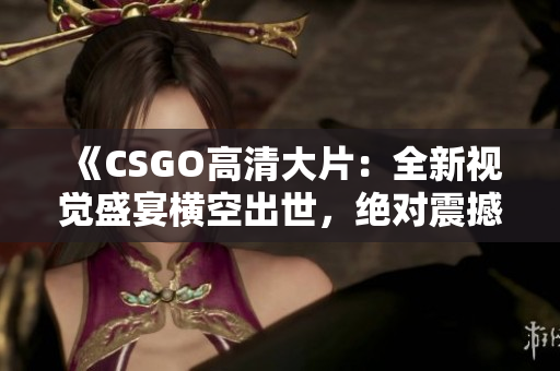 《CSGO高清大片：全新視覺盛宴橫空出世，絕對(duì)震撼，華美畫面等你來體驗(yàn)！》