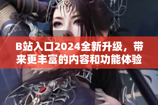 B站入口2024全新升級，帶來更豐富的內(nèi)容和功能體驗