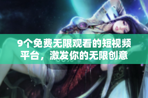 9個(gè)免費(fèi)無(wú)限觀看的短視頻平臺(tái)，激發(fā)你的無(wú)限創(chuàng)意