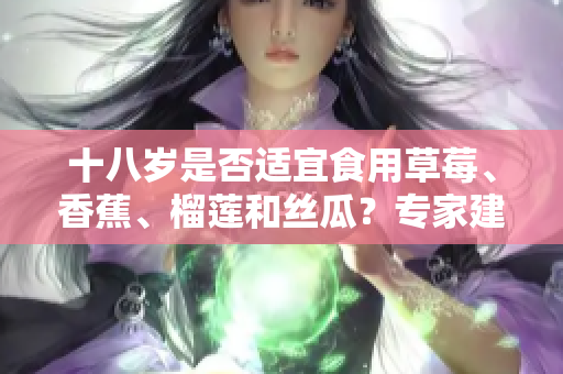 十八歲是否適宜食用草莓、香蕉、榴蓮和絲瓜？專家建議與禁忌分享