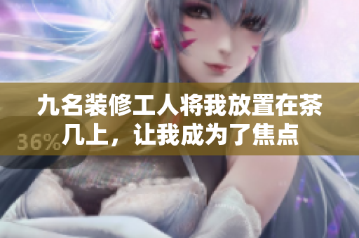 九名裝修工人將我放置在茶幾上，讓我成為了焦點