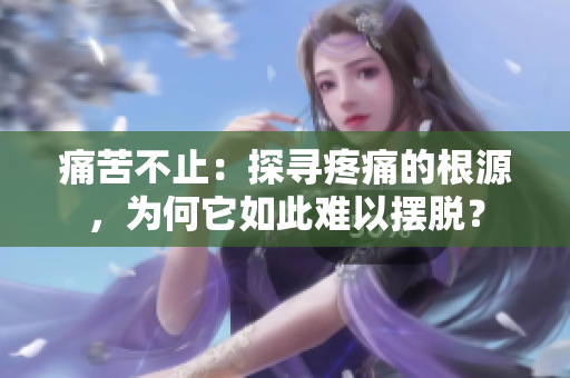 痛苦不止：探尋疼痛的根源，為何它如此難以擺脫？