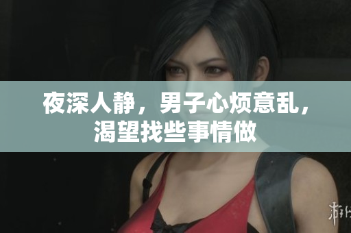 夜深人靜，男子心煩意亂，渴望找些事情做