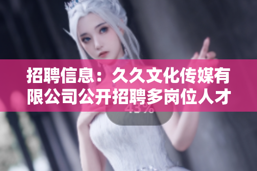 招聘信息：久久文化傳媒有限公司公開招聘多崗位人才，期待您的加入
