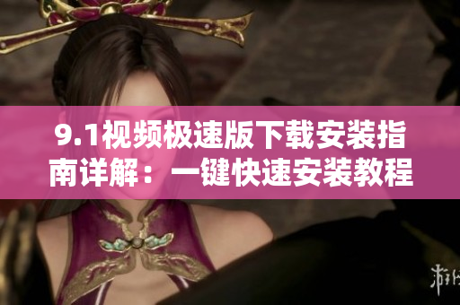 9.1視頻極速版下載安裝指南詳解：一鍵快速安裝教程公開