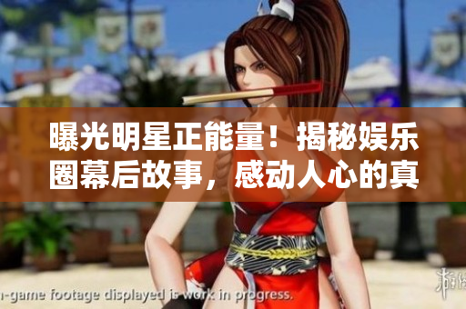 曝光明星正能量！揭秘娛樂圈幕后故事，感動人心的真實故事大揭秘