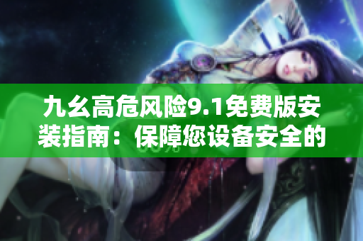 九幺高危風(fēng)險9.1免費版安裝指南：保障您設(shè)備安全的詳細步驟