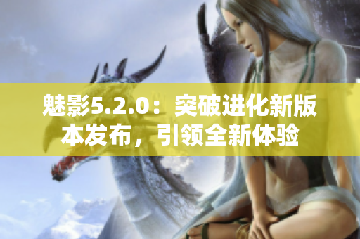 魅影5.2.0：突破進(jìn)化新版本發(fā)布，引領(lǐng)全新體驗