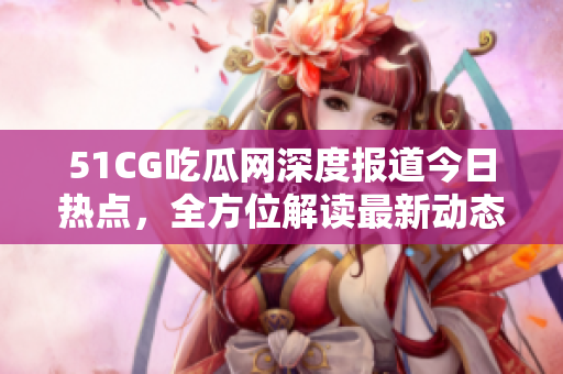 51CG吃瓜網(wǎng)深度報道今日熱點，全方位解讀最新動態(tài)